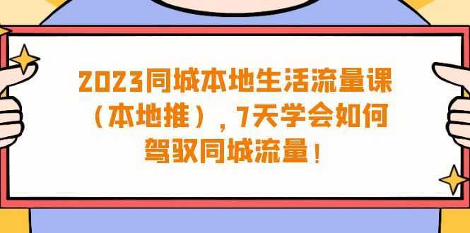 （6855期）2023同城本地生活·流量课（本地推），7天学会如何驾驭同城流量（31节课）