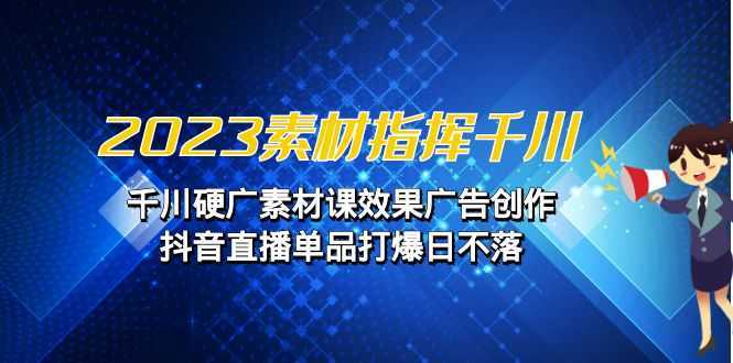 （6935期）2023素材 指挥千川，千川硬广素材课效果广告创作，抖音直播单品打爆日不落