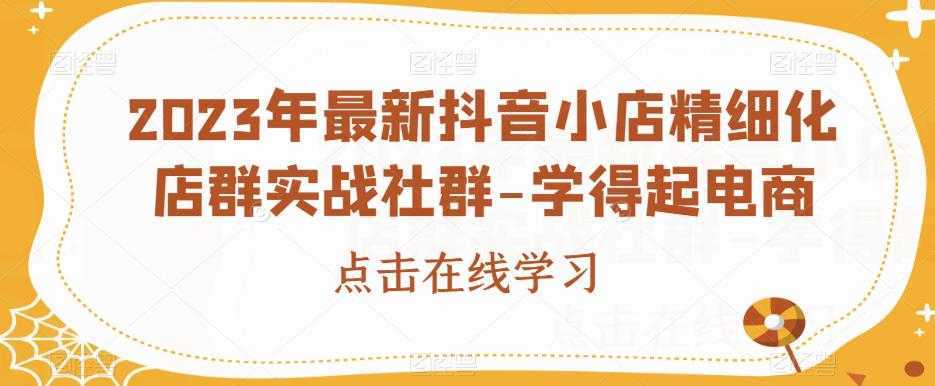 2023年最新抖音小店精细化店群实战社群-学得起电商