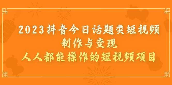 （7123期）2023抖音今日话题类短视频制作与变现，人人都能操作的短视频项目