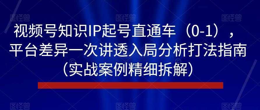 视频号知识IP起号直通车（0-1），平台差异一次讲透入局分析打法指南（实战案例精细拆解）