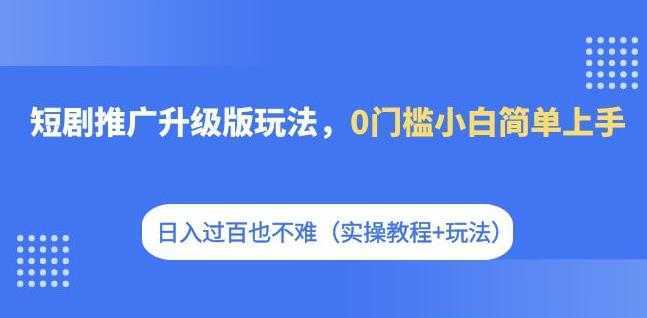 短剧推广升级版玩法，0门槛小白简单上手，日入过百也不难（实操教程+玩法）