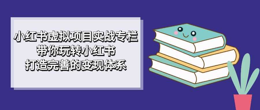 （7252期）小红书虚拟项目实战专栏，带你玩转小红书，打造完善的变现体系