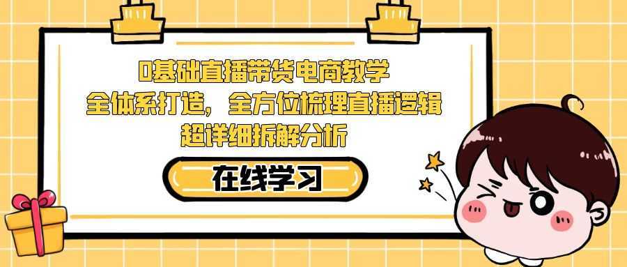 （7253期）0基础直播带货电商教学：全体系打造，全方位梳理直播逻辑，超详细拆解分析