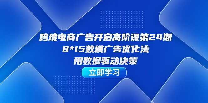 （7279期）跨境电商-广告开启高阶课第24期，8*15数模广告优化法，用数据驱动决策